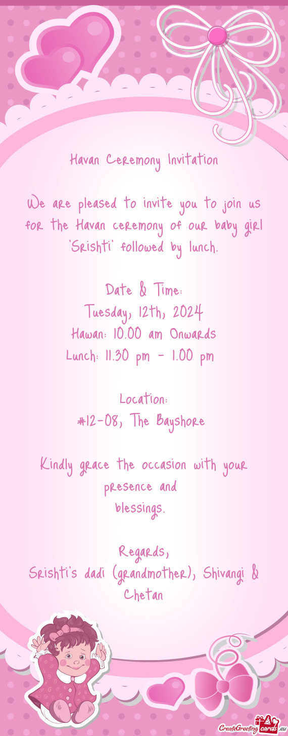 We are pleased to invite you to join us for the Havan ceremony of our baby girl "Srishti" followed b
