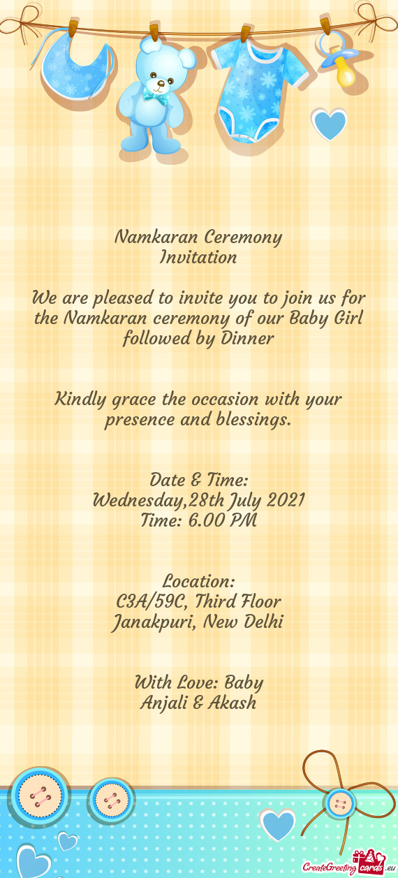 We are pleased to invite you to join us for the Namkaran ceremony of our Baby Girl followed by Dinne
