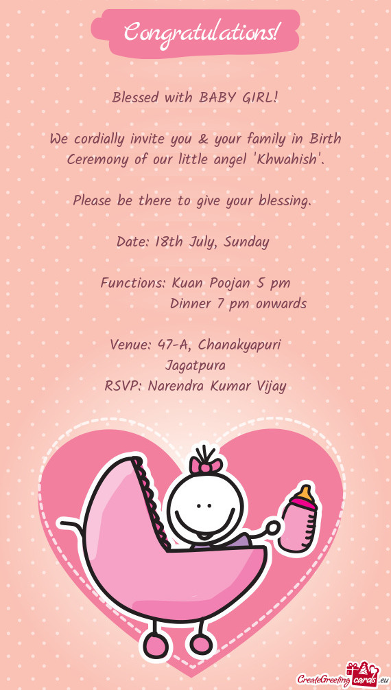 We cordially invite you & your family in Birth Ceremony of our little angel "Khwahish"