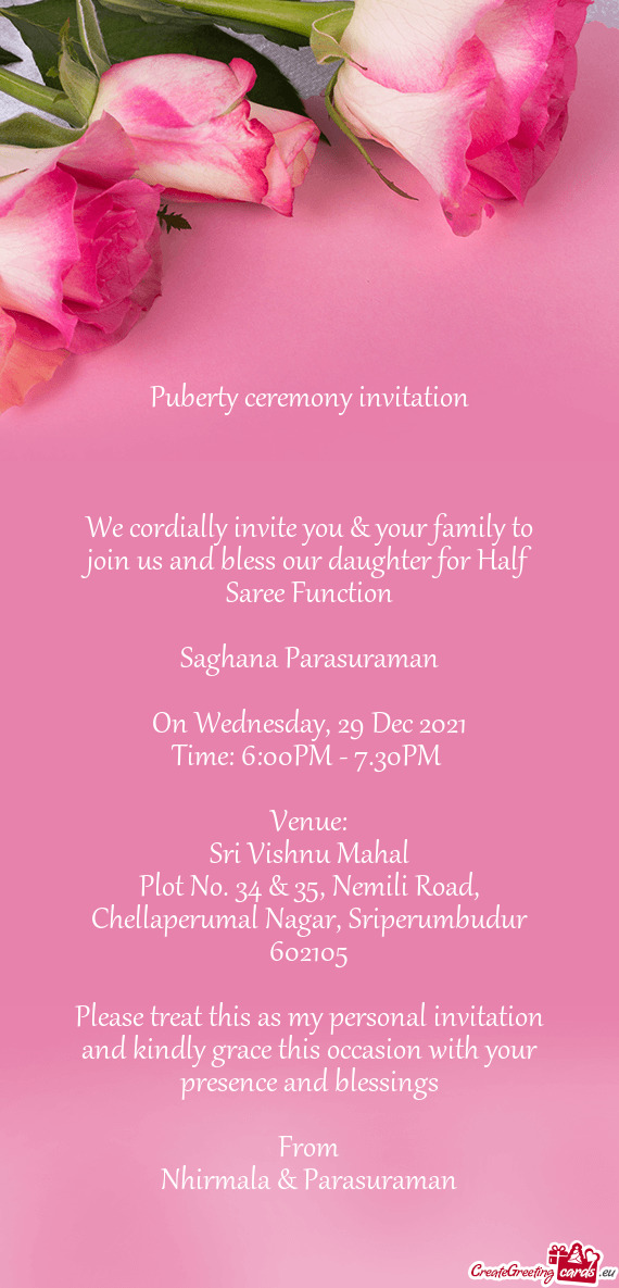 We cordially invite you & your family to join us and bless our daughter for Half Saree Function
