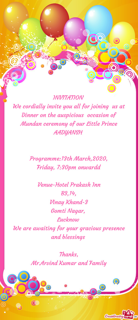 We cordially invite you all for joining us at Dinner on the auspicious occasion of Mundan ceremony
