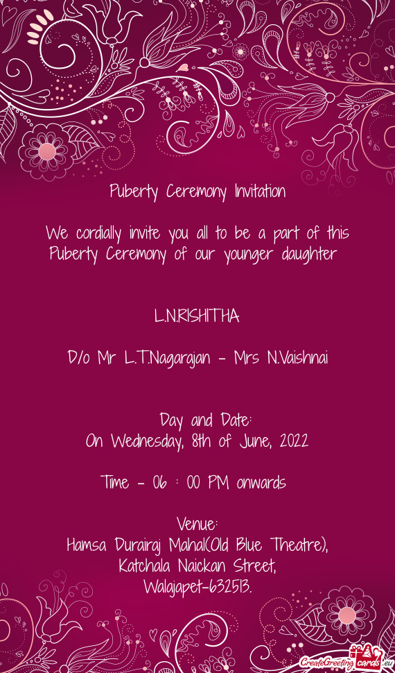 We cordially invite you all to be a part of this Puberty Ceremony of our younger daughter