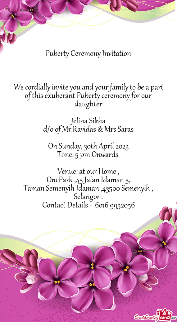 We cordially invite you and your family to be a part of this exuberant Puberty ceremony for our daug