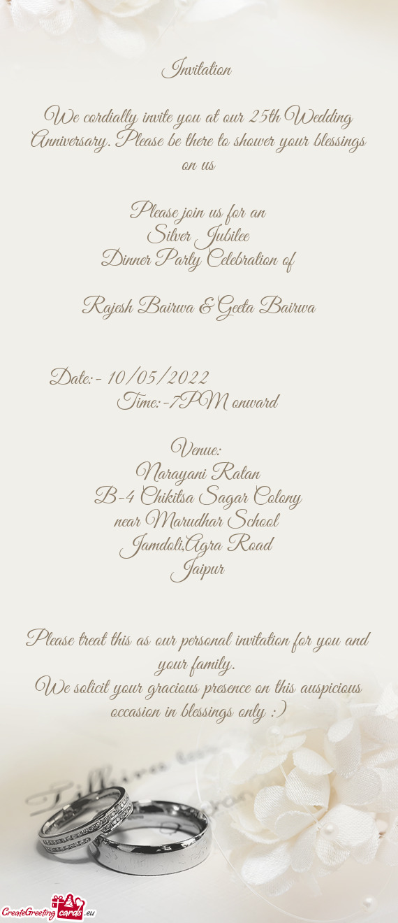 We cordially invite you at our 25th Wedding Anniversary. Please be there to shower your blessings on