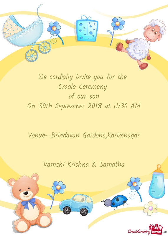 We cordially invite you for the 
 Cradle Ceremony 
 of our son
 On 30th September 2018 at 11