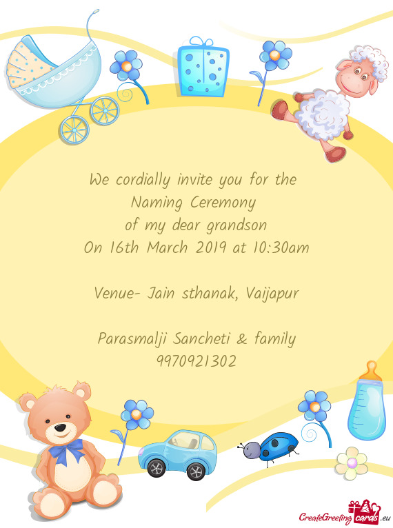 We cordially invite you for the 
 Naming Ceremony 
 of my dear grandson
 On 16th March 2019 at 10
