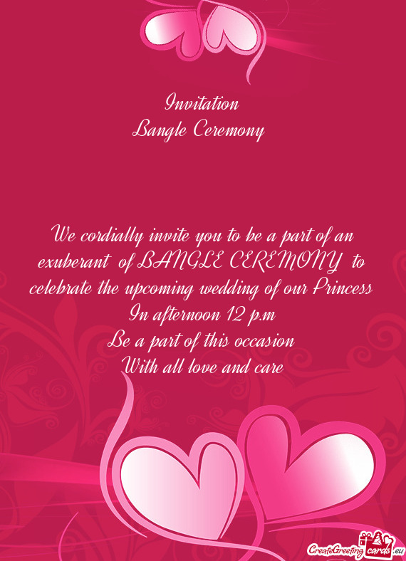 We cordially invite you to be a part of an exuberant of BANGLE CEREMONY to celebrate the upcoming