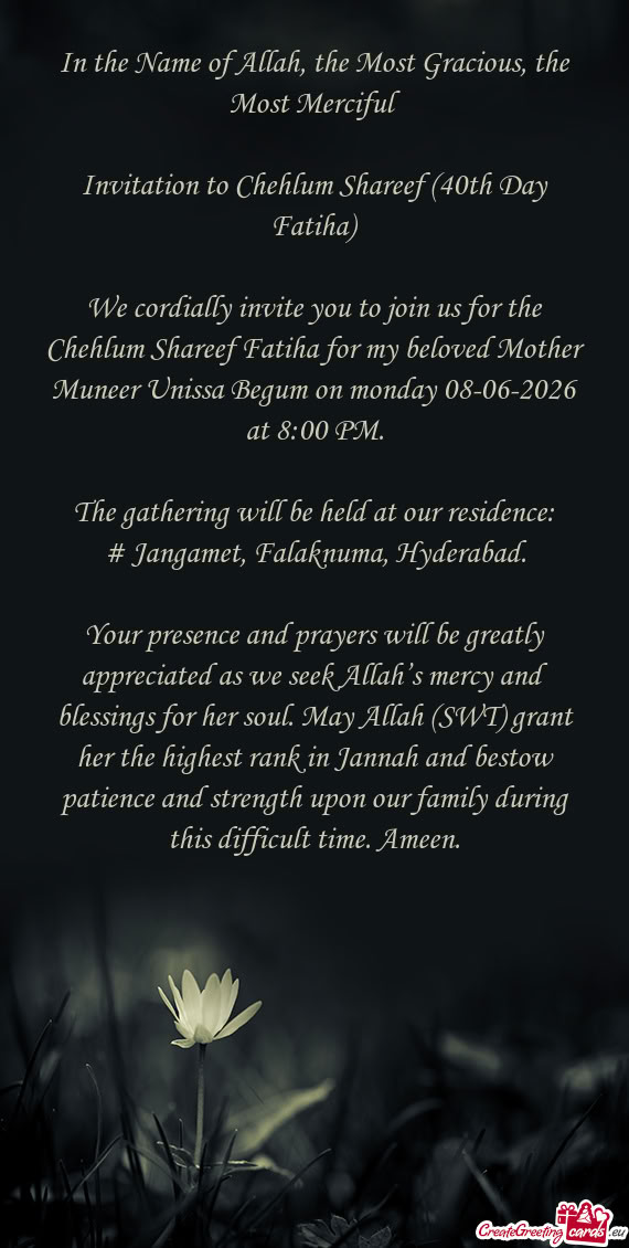 We cordially invite you to join us for the Chehlum Shareef Fatiha for my beloved Mother Muneer Uniss