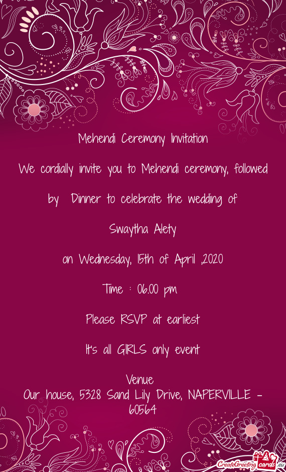 We cordially invite you to Mehendi ceremony, followed by Dinner to celebrate the wedding of