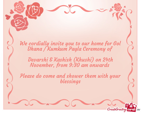 We cordially invite you to our home for Gol Dhana / Kumkum Pagla Ceremony of