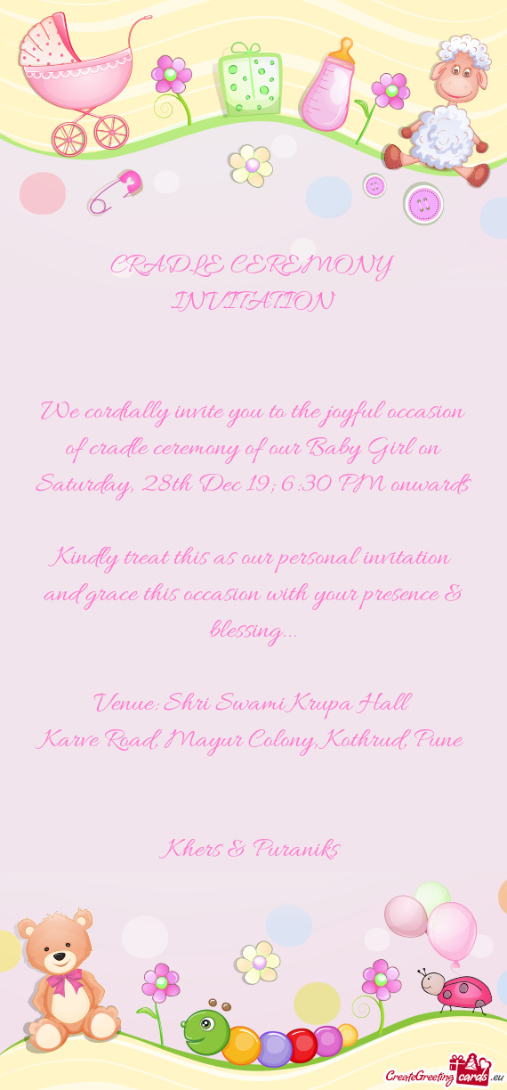 We cordially invite you to the joyful occasion of cradle ceremony of our Baby Girl on Saturday, 28th