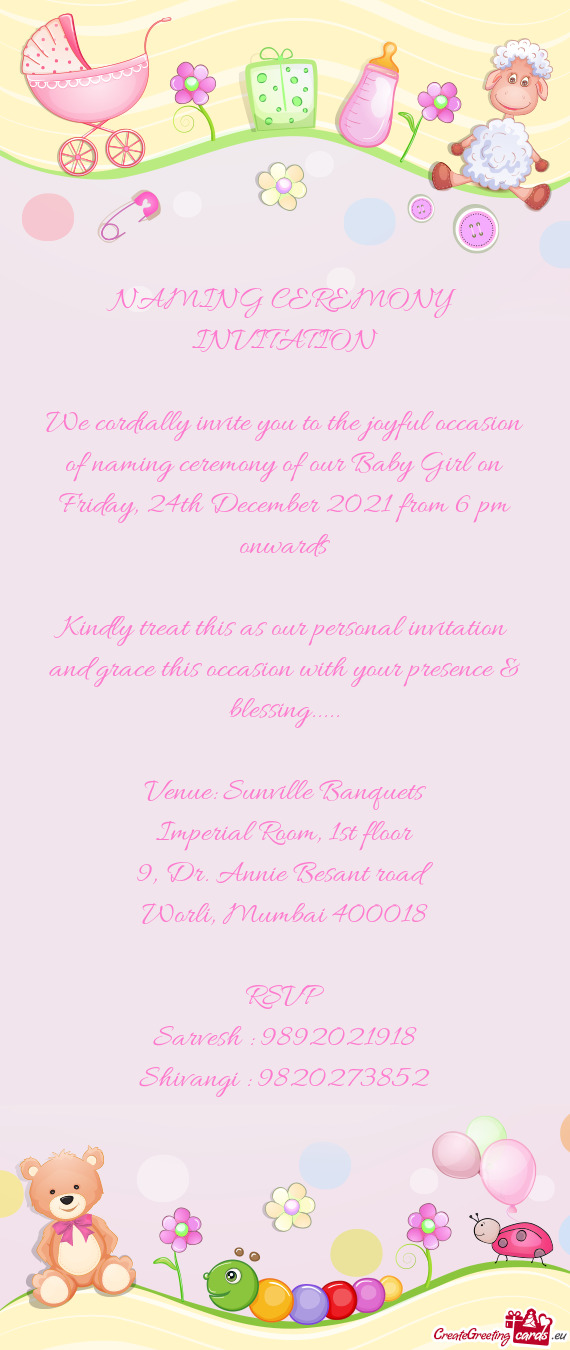 We cordially invite you to the joyful occasion of naming ceremony of our Baby Girl on Friday, 24th D