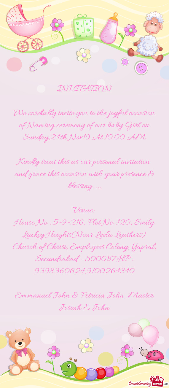 We cordially invite you to the joyful occasion of Naming ceremony of our baby Girl on Sunday,24th No