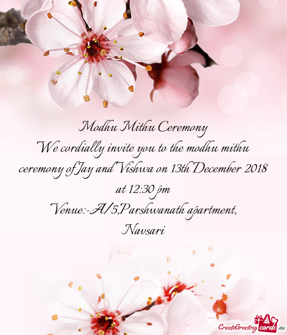 We cordially invite you to the modhu mithu ceremony of Jay and Vishwa on 13th December 2018 at 12:30