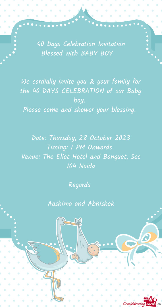 We cordially invite you & your family for the 40 DAYS CELEBRATION of our Baby boy