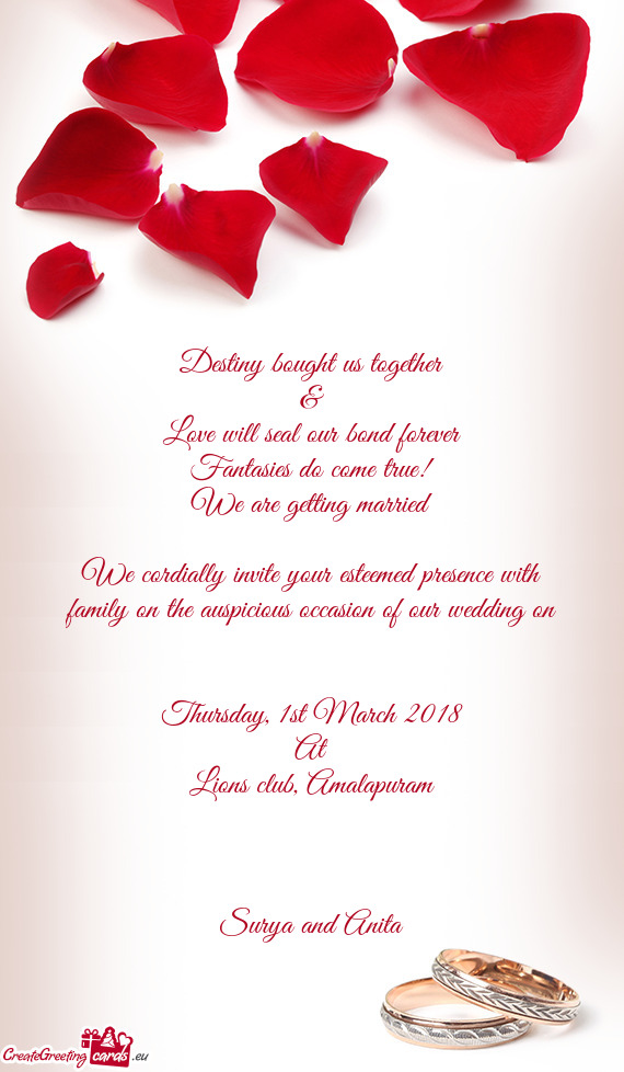 We cordially invite your esteemed presence with family on the auspicious occasion of our wedding on