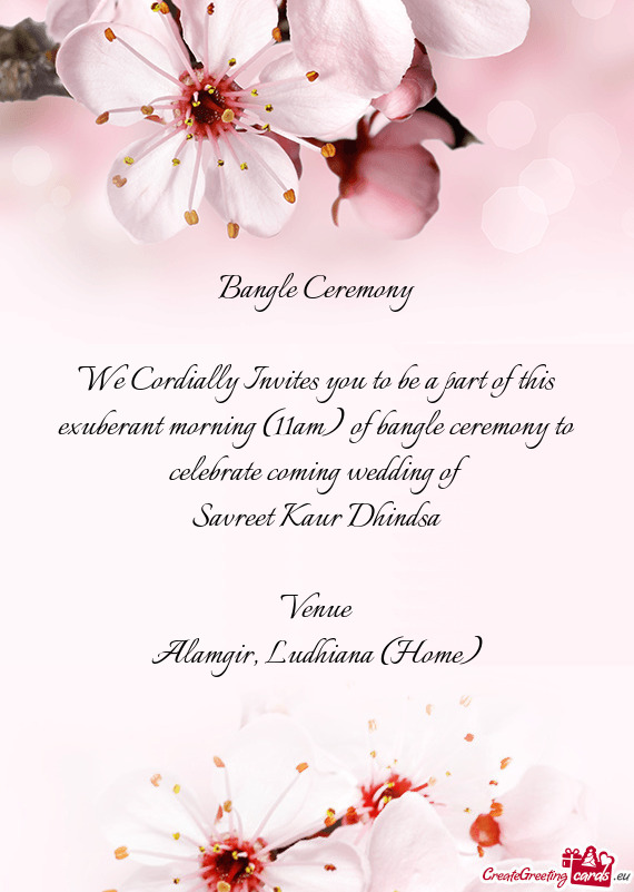 We Cordially Invites you to be a part of this exuberant morning (11am) of bangle ceremony to celebra