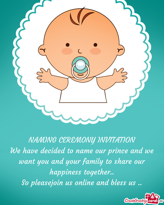 We have decided to name our prince and we want you and your family to share our happiness together
