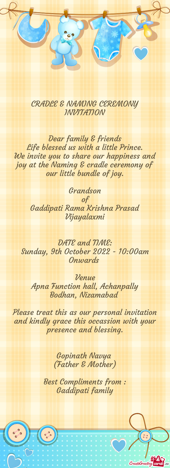 We invite you to share our happiness and joy at the Naming & cradle ceremony of our little bundle of
