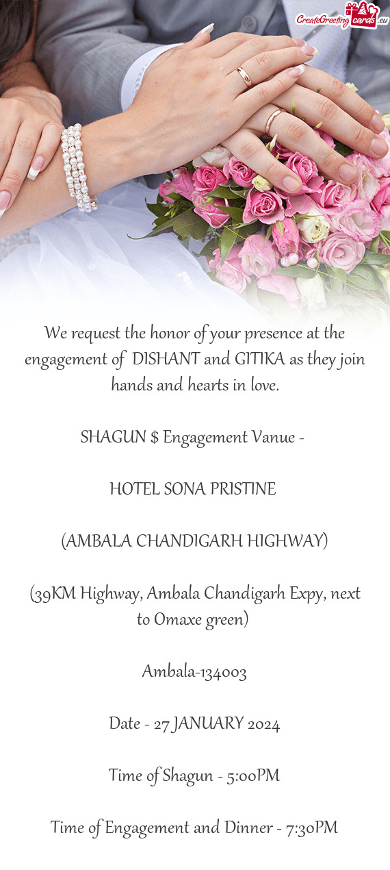 We request the honor of your presence at the engagement of DISHANT and GITIKA as they join hands an