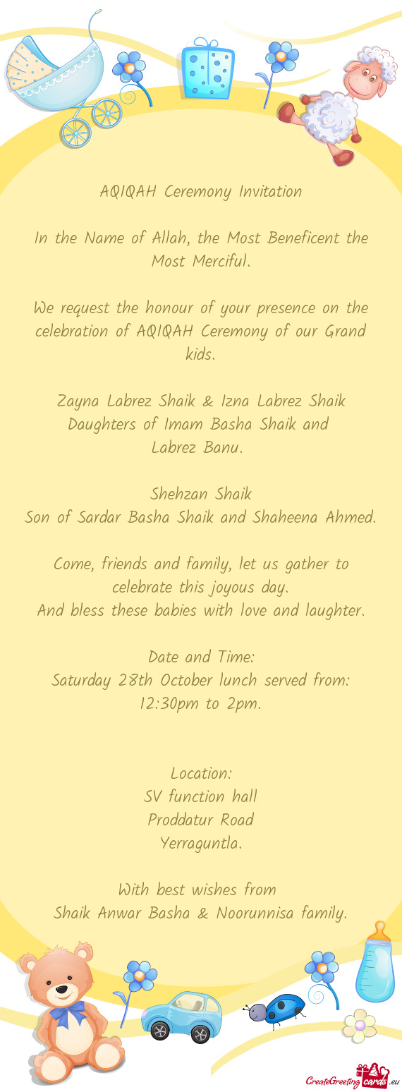 We request the honour of your presence on the celebration of AQIQAH Ceremony of our Grand kids