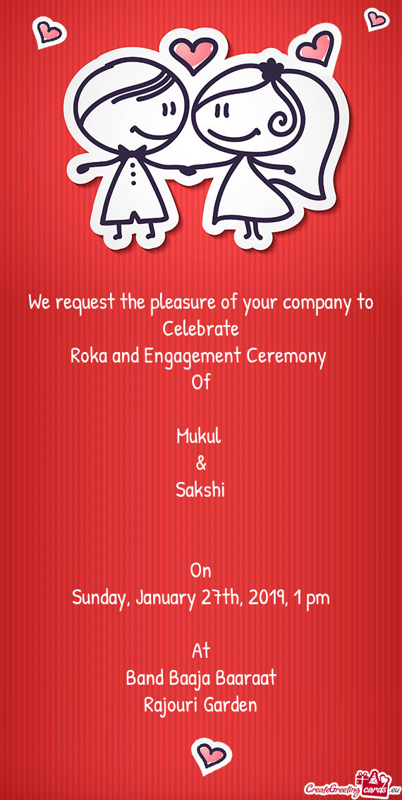 We request the pleasure of your company to Celebrate
 Roka and Engagement Ceremony 
 Of
 
 Mukul 
 &