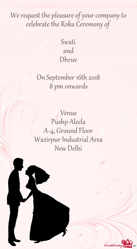 We request the pleasure of your company to celebrate the Roka Ceremony of
 
 Swati
 and
 Dhruv
 
 On