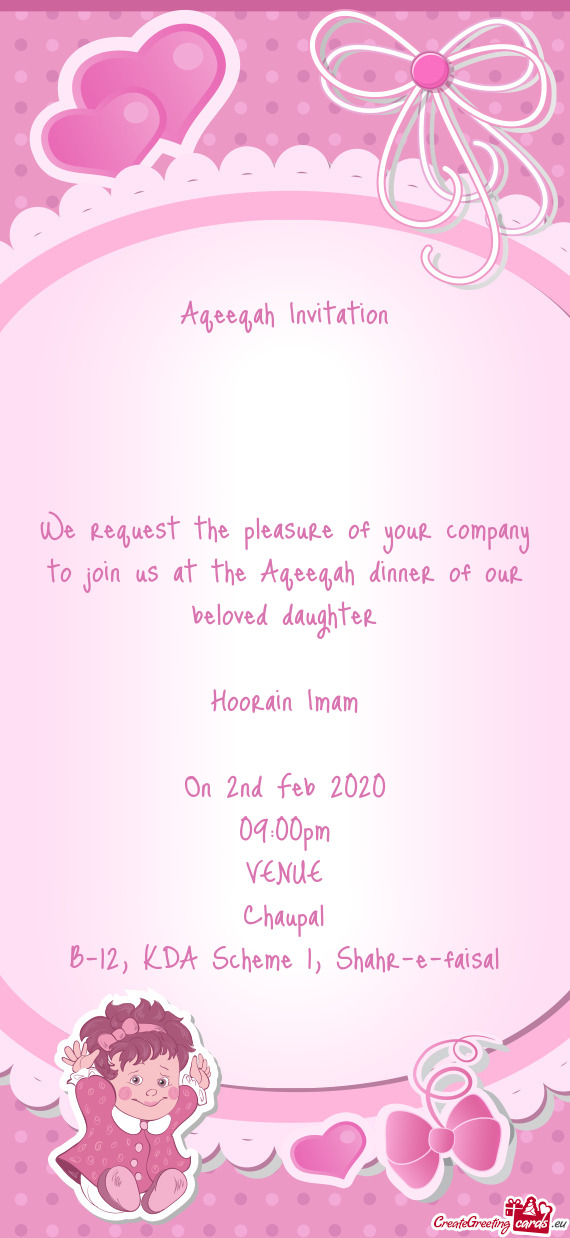We request the pleasure of your company to join us at the Aqeeqah dinner of our beloved daughter