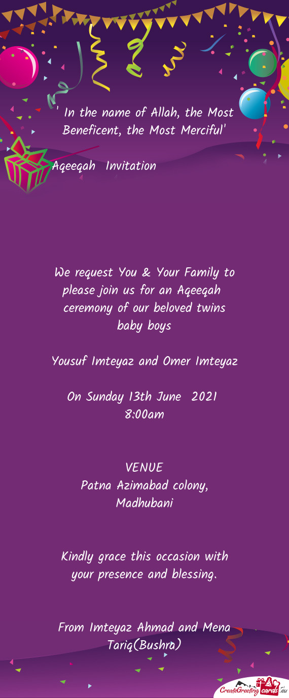 We request You & Your Family to please join us for an Aqeeqah ceremony of our beloved twins baby bo