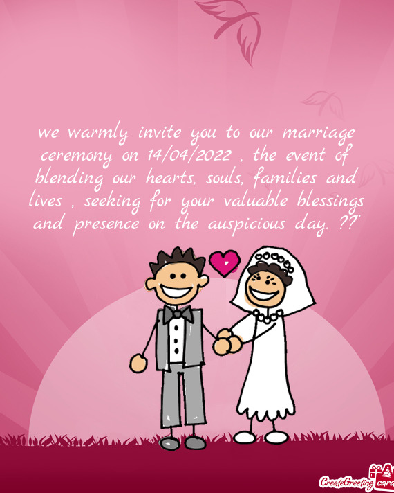 We warmly invite you to our marriage ceremony on 14/04/2022 , the event of blending our hearts, soul