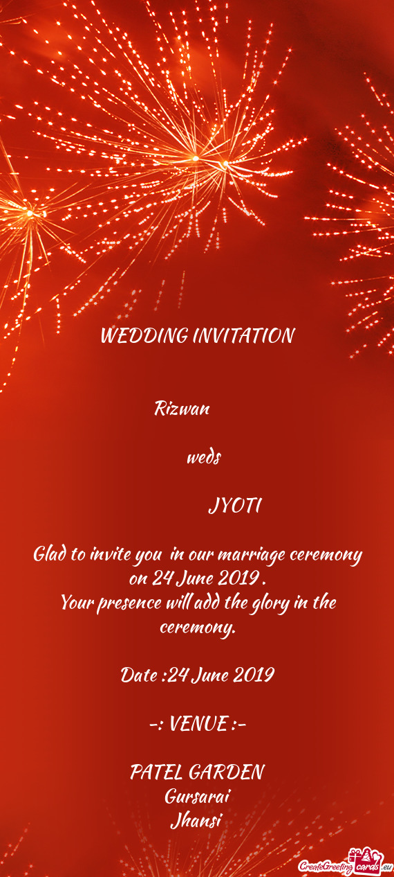 WEDDING INVITATION
 
 
 Rizwan  
 
 weds
 
      JYOTI 
 
 Glad to inv