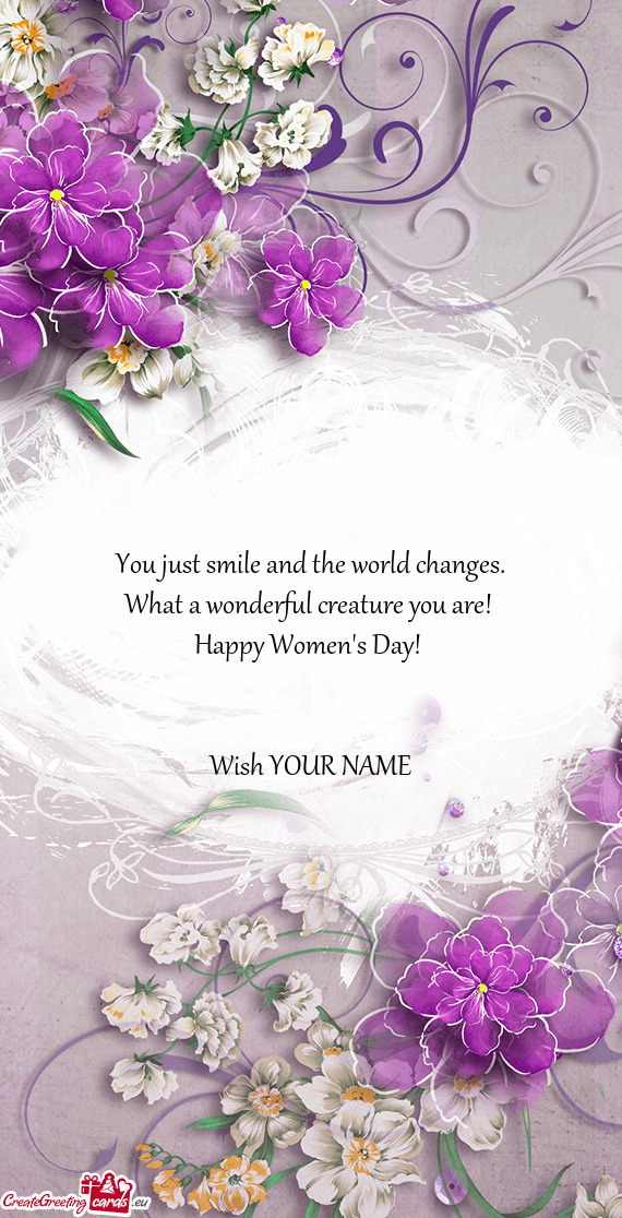 What a wonderful creature you are! 
 Happy Women's Day! 
 
 
 Wish YOUR NAME