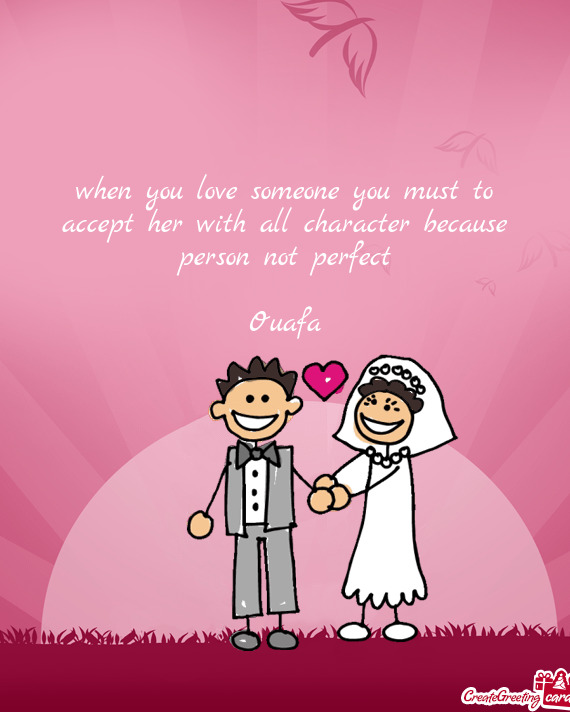 When you love someone you must to accept her with all character because person not perfect