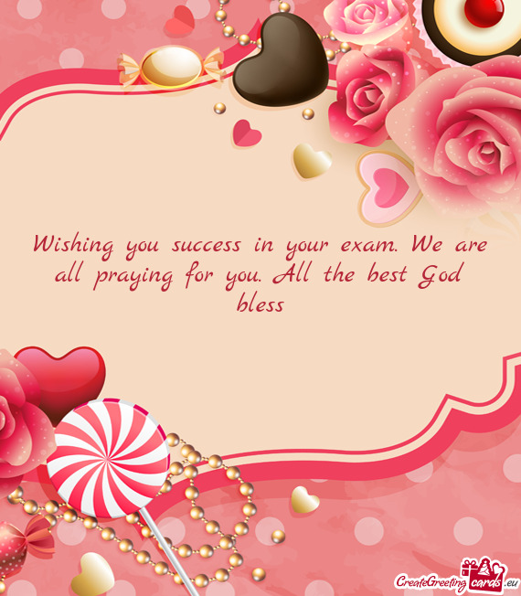 Wishing you success in your exam. We are all praying for you. All the best God bless