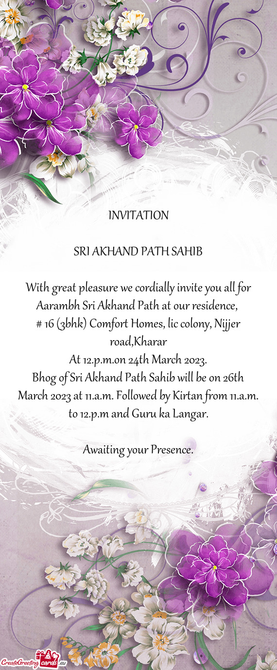 With great pleasure we cordially invite you all for Aarambh Sri Akhand Path at our residence