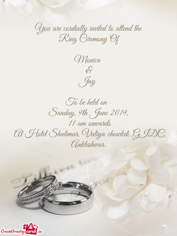 You are cordially invited to attend the
 Ring Ceremony Of 
 
 Monica 
 & 
 Jay 
 
 To be