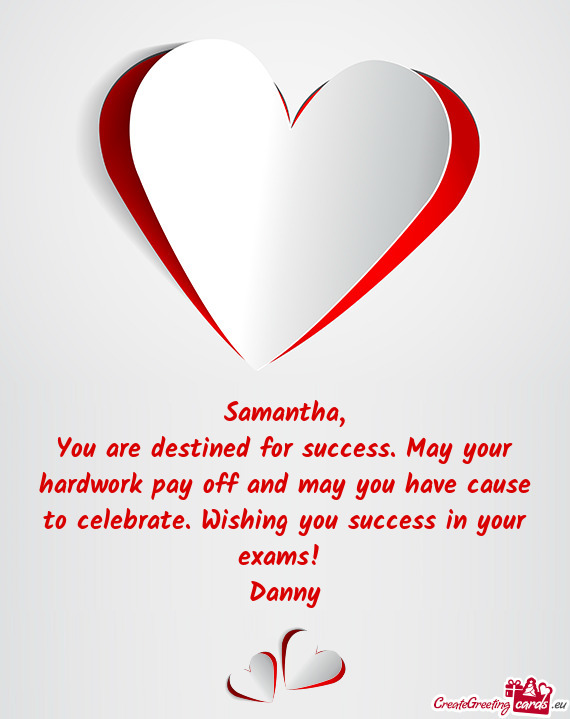 You are destined for success. May your hardwork pay off and may you have cause to celebrate. Wishing