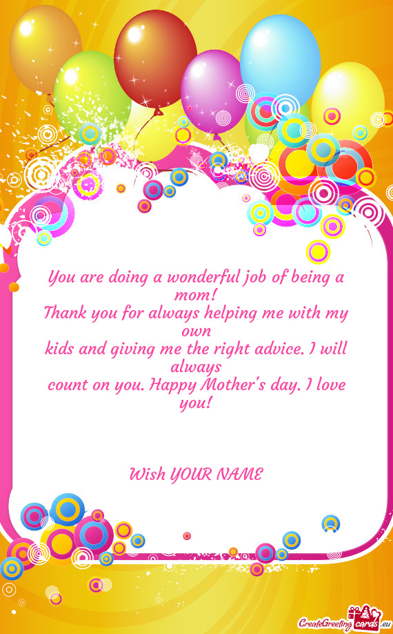 You are doing a wonderful job of being a mom!
 Thank you for always helping me with my own
 kids and