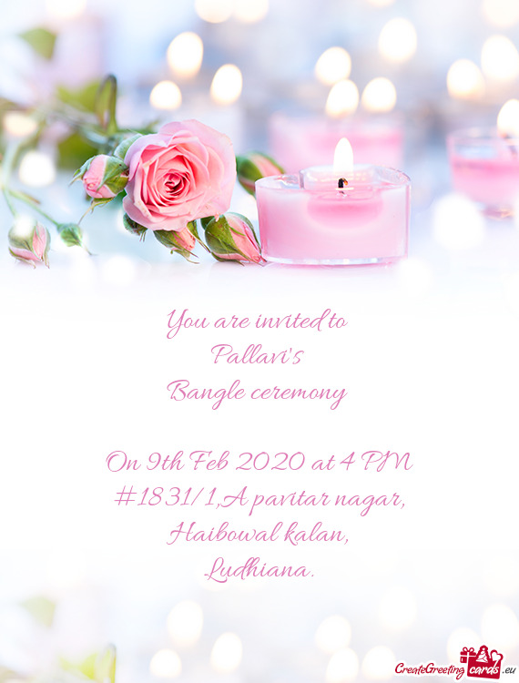 You are invited to 
 Pallavi's 
 Bangle ceremony 
 
 On 9th Feb 2020 at 4 PM
 #1831/1