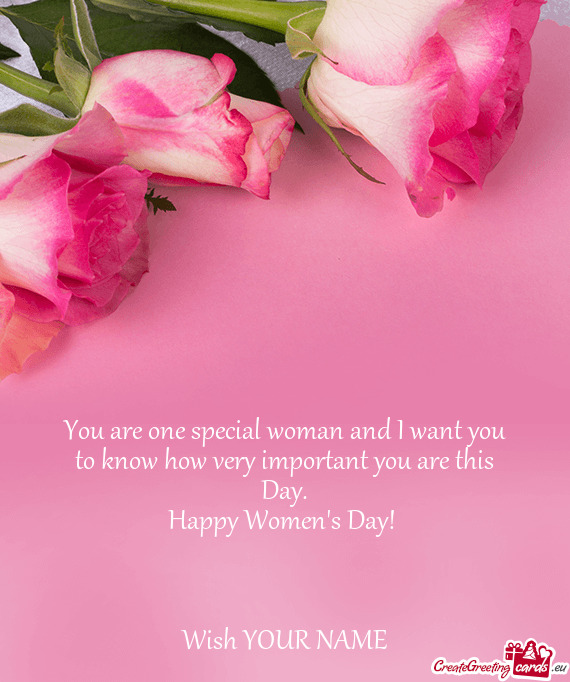 You are one special woman and I want you to know how very important you are this Day