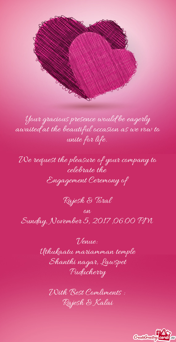 Your gracious presence would be eagerly awaited at the beautiful occasion as we vow to unite for lif
