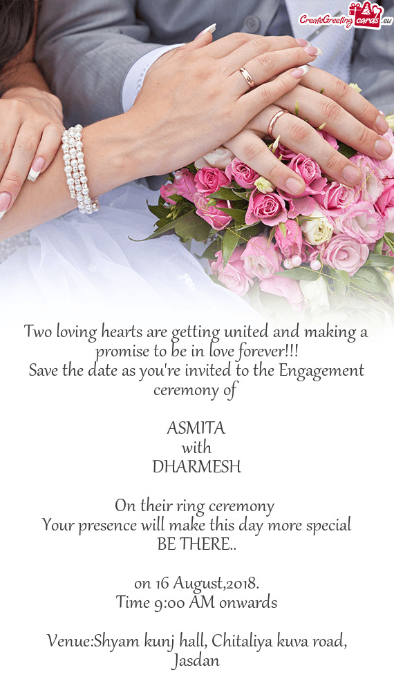 You're invited to the Engagement ceremony of 
 
 ASMITA
 with
 DHARMESH
 
 On their ring ceremony
